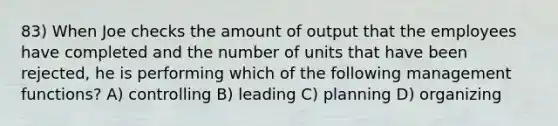 83) When Joe checks the amount of output that the employees have completed and the number of units that have been rejected, he is performing which of the following management functions? A) controlling B) leading C) planning D) organizing