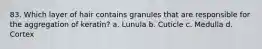 83. Which layer of hair contains granules that are responsible for the aggregation of keratin? a. Lunula b. Cuticle c. Medulla d. Cortex