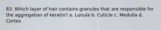 83. Which layer of hair contains granules that are responsible for the aggregation of keratin? a. Lunula b. Cuticle c. Medulla d. Cortex