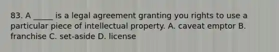 83. A _____ is a legal agreement granting you rights to use a particular piece of intellectual property. A. caveat emptor B. franchise C. set-aside D. license