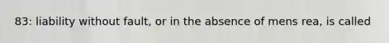 83: liability without fault, or in the absence of mens rea, is called