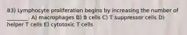 83) Lymphocyte proliferation begins by increasing the number of ________. A) macrophages B) B cells C) T suppressor cells D) helper T cells E) cytotoxic T cells