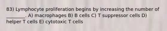 83) Lymphocyte proliferation begins by increasing the number of ________. A) macrophages B) B cells C) T suppressor cells D) helper T cells E) cytotoxic T cells