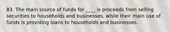 83. The main source of funds for ____ is proceeds from selling securities to households and businesses, while their main use of funds is providing loans to households and businesses.