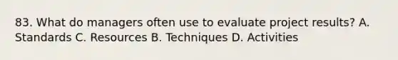 83. What do managers often use to evaluate project results? A. Standards C. Resources B. Techniques D. Activities