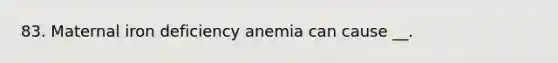 83. Maternal iron deficiency anemia can cause __.