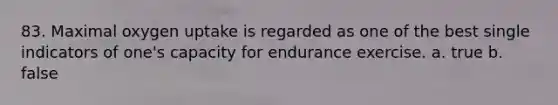 83. Maximal oxygen uptake is regarded as one of the best single indicators of one's capacity for endurance exercise. a. true b. false