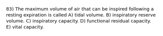 83) The maximum volume of air that can be inspired following a resting expiration is called A) tidal volume. B) inspiratory reserve volume. C) inspiratory capacity. D) functional residual capacity. E) vital capacity.