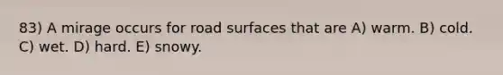 83) A mirage occurs for road surfaces that are A) warm. B) cold. C) wet. D) hard. E) snowy.