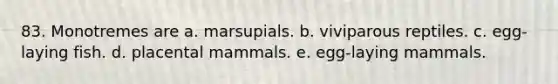 83. Monotremes are a. marsupials. b. viviparous reptiles. c. egg-laying fish. d. placental mammals. e. egg-laying mammals.