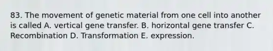 83. The movement of genetic material from one cell into another is called A. vertical gene transfer. B. horizontal gene transfer C. Recombination D. Transformation E. expression.