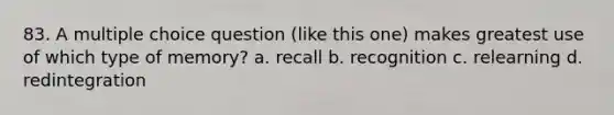 83. A multiple choice question (like this one) makes greatest use of which type of memory? a. recall b. recognition c. relearning d. redintegration