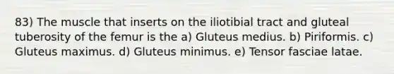 83) The muscle that inserts on the iliotibial tract and gluteal tuberosity of the femur is the a) Gluteus medius. b) Piriformis. c) Gluteus maximus. d) Gluteus minimus. e) Tensor fasciae latae.