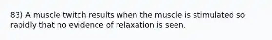 83) A muscle twitch results when the muscle is stimulated so rapidly that no evidence of relaxation is seen.