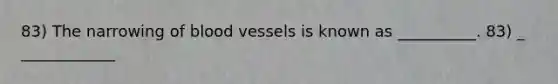 83) The narrowing of <a href='https://www.questionai.com/knowledge/kZJ3mNKN7P-blood-vessels' class='anchor-knowledge'>blood vessels</a> is known as __________. 83) _ ____________