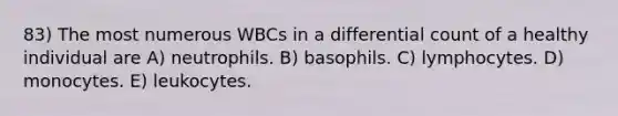 83) The most numerous WBCs in a differential count of a healthy individual are A) neutrophils. B) basophils. C) lymphocytes. D) monocytes. E) leukocytes.