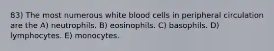 83) The most numerous white blood cells in peripheral circulation are the A) neutrophils. B) eosinophils. C) basophils. D) lymphocytes. E) monocytes.