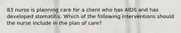 83 nurse is planning care for a client who has AIDS and has developed stomatitis. Which of the following interventions should the nurse include in the plan of care?