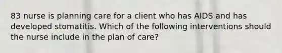 83 nurse is planning care for a client who has AIDS and has developed stomatitis. Which of the following interventions should the nurse include in the plan of care?