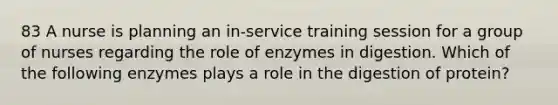 83 A nurse is planning an in-service training session for a group of nurses regarding the role of enzymes in digestion. Which of the following enzymes plays a role in the digestion of protein?