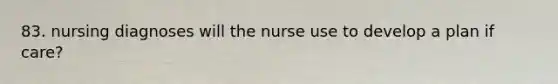 83. nursing diagnoses will the nurse use to develop a plan if care?