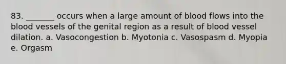 83. _______ occurs when a large amount of blood flows into the blood vessels of the genital region as a result of blood vessel dilation. a. Vasocongestion b. Myotonia c. Vasospasm d. Myopia e. Orgasm