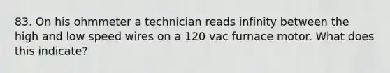 83. On his ohmmeter a technician reads infinity between the high and low speed wires on a 120 vac furnace motor. What does this indicate?