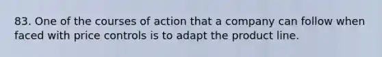 83. One of the courses of action that a company can follow when faced with price controls is to adapt the product line.