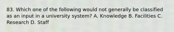 83. Which one of the following would not generally be classified as an input in a university system? A. Knowledge B. Facilities C. Research D. Staff