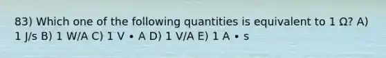 83) Which one of the following quantities is equivalent to 1 Ω? A) 1 J/s B) 1 W/A C) 1 V ∙ A D) 1 V/A E) 1 A ∙ s