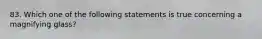 83. Which one of the following statements is true concerning a magnifying glass?