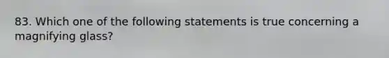 83. Which one of the following statements is true concerning a magnifying glass?