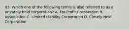 83. Which one of the following terms is also referred to as a privately held corporation? A. For-Profit Corporation B. Association C. Limited Liability Corporation D. Closely Held Corporation