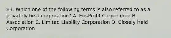 83. Which one of the following terms is also referred to as a privately held corporation? A. For-Profit Corporation B. Association C. Limited Liability Corporation D. Closely Held Corporation