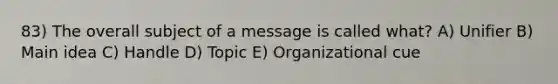 83) The overall subject of a message is called what? A) Unifier B) Main idea C) Handle D) Topic E) Organizational cue