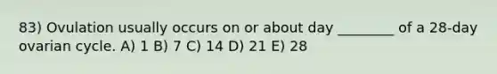 83) Ovulation usually occurs on or about day ________ of a 28-day ovarian cycle. A) 1 B) 7 C) 14 D) 21 E) 28