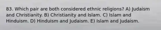 83. Which pair are both considered ethnic religions? A) Judaism and Christianity. B) Christianity and Islam. C) Islam and Hinduism. D) Hinduism and Judaism. E) Islam and Judaism.