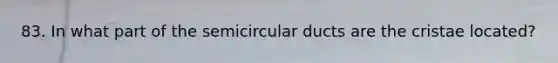 83. In what part of the semicircular ducts are the cristae located?