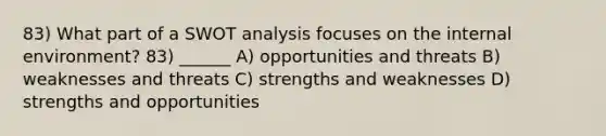 83) What part of a SWOT analysis focuses on the internal environment? 83) ______ A) opportunities and threats B) weaknesses and threats C) strengths and weaknesses D) strengths and opportunities