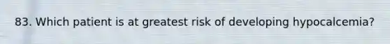 83. Which patient is at greatest risk of developing hypocalcemia?