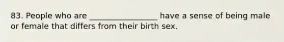 83. People who are _________________ have a sense of being male or female that differs from their birth sex.