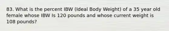 83. What is the percent IBW (Ideal Body Weight) of a 35 year old female whose IBW Is 120 pounds and whose current weight is 108 pounds?