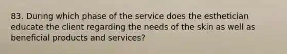 83. During which phase of the service does the esthetician educate the client regarding the needs of the skin as well as beneficial products and services?