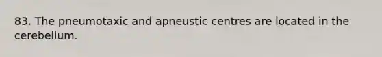 83. The pneumotaxic and apneustic centres are located in the cerebellum.