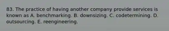 83. The practice of having another company provide services is known as A. benchmarking. B. downsizing. C. codetermining. D. outsourcing. E. reengineering.