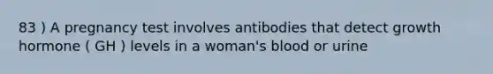 83 ) A pregnancy test involves antibodies that detect growth hormone ( GH ) levels in a woman's blood or urine