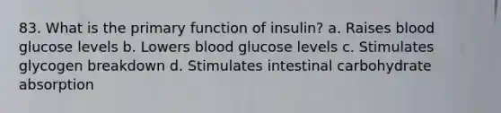 83. What is the primary function of insulin? a. Raises blood glucose levels b. Lowers blood glucose levels c. Stimulates glycogen breakdown d. Stimulates intestinal carbohydrate absorption