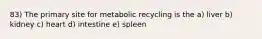 83) The primary site for metabolic recycling is the a) liver b) kidney c) heart d) intestine e) spleen