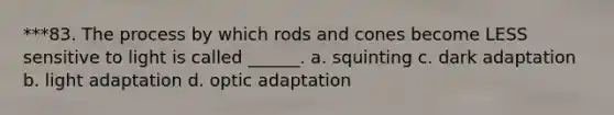 ***83. The process by which rods and cones become LESS sensitive to light is called ______. a. squinting c. dark adaptation b. light adaptation d. optic adaptation