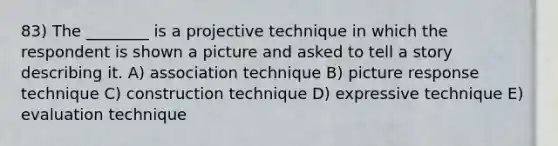 83) The ________ is a projective technique in which the respondent is shown a picture and asked to tell a story describing it. A) association technique B) picture response technique C) construction technique D) expressive technique E) evaluation technique